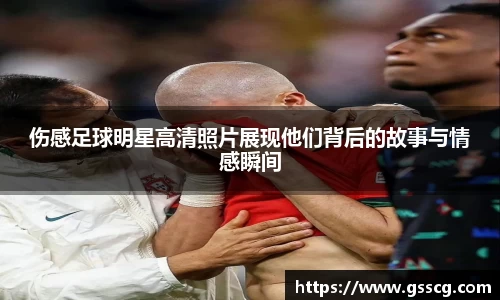 伤感足球明星高清照片展现他们背后的故事与情感瞬间